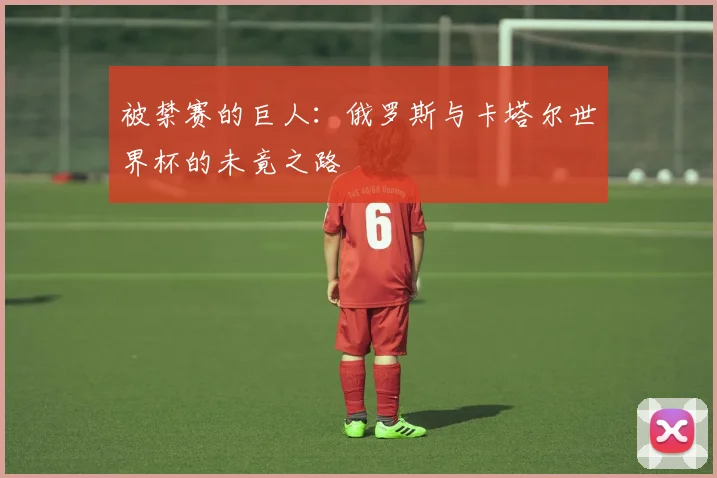 被禁赛的巨人：俄罗斯与卡塔尔世界杯的未竟之路