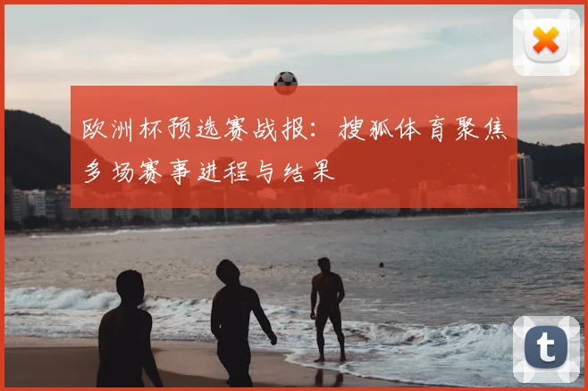 欧洲杯预选赛战报：搜狐体育聚焦多场赛事进程与结果