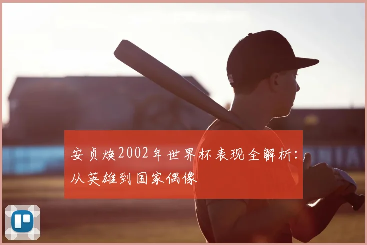 安贞焕2002年世界杯表现全解析：从英雄到国家偶像