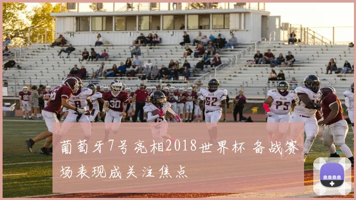 葡萄牙7号亮相2018世界杯 备战赛场表现成关注焦点