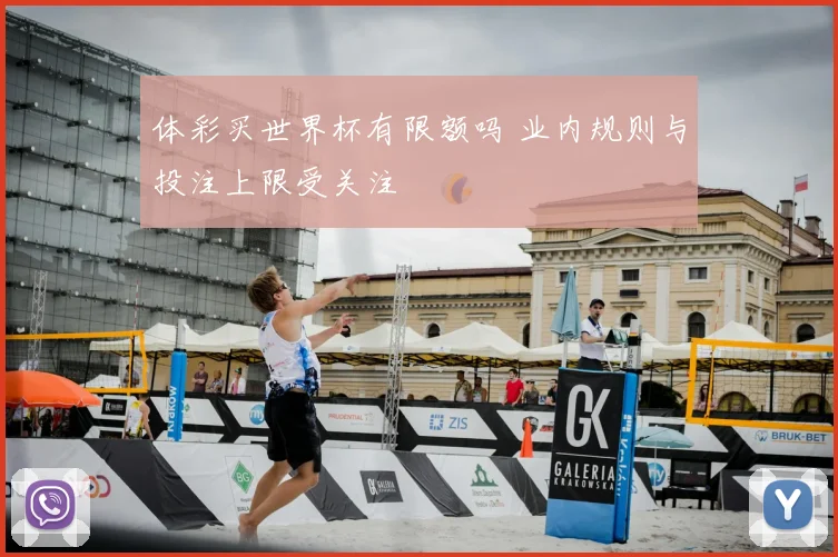 体彩买世界杯有限额吗 业内规则与投注上限受关注
