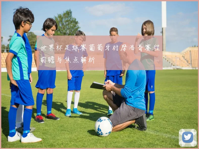 世界杯足球赛葡萄牙对摩洛哥赛程前瞻与焦点解析