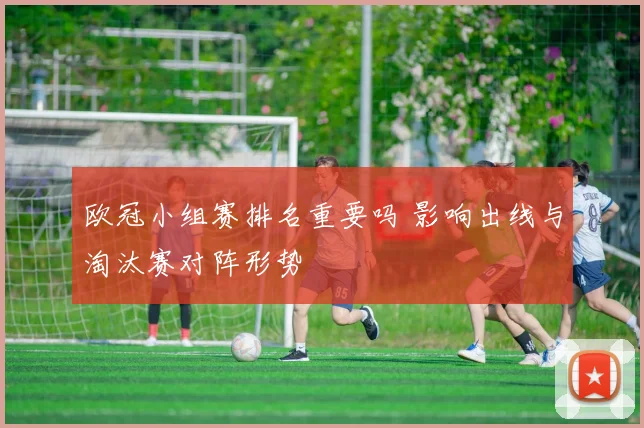 欧冠小组赛排名重要吗 影响出线与淘汰赛对阵形势