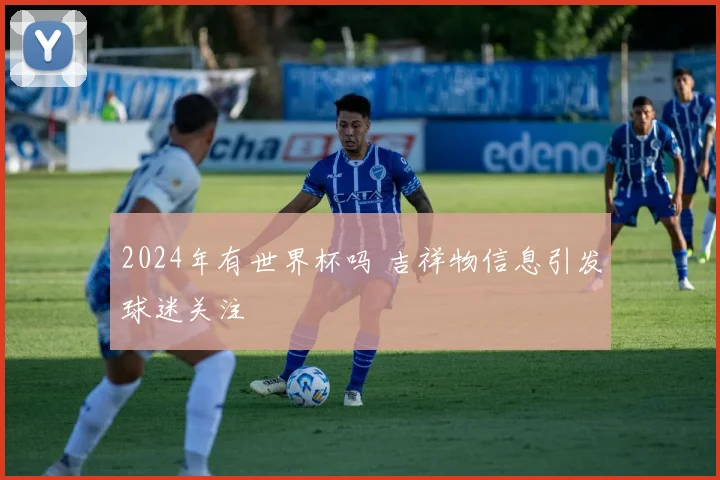 2024年有世界杯吗 吉祥物信息引发球迷关注