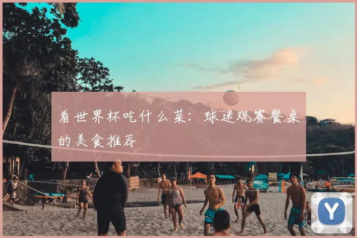 看世界杯吃什么菜：球迷观赛餐桌的美食推荐