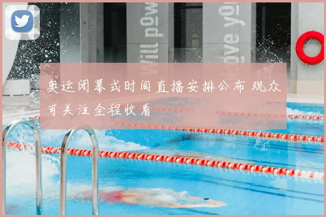 奥运闭幕式时间直播安排公布 观众可关注全程收看