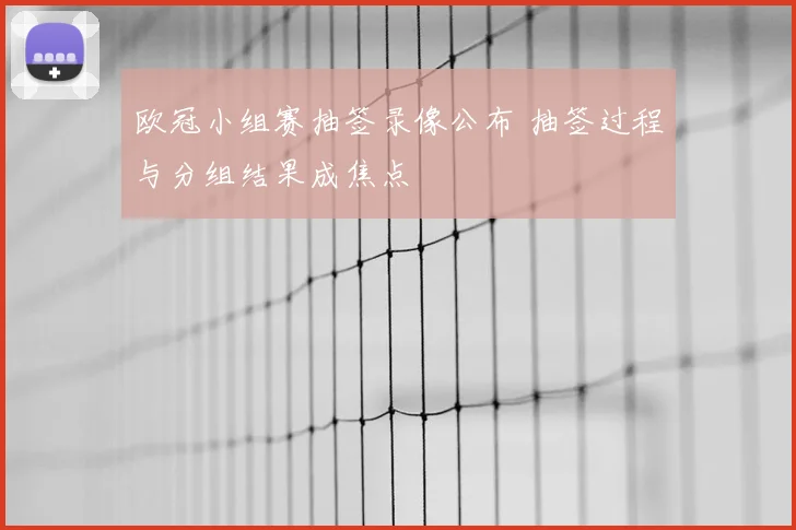 欧冠小组赛抽签录像公布 抽签过程与分组结果成焦点