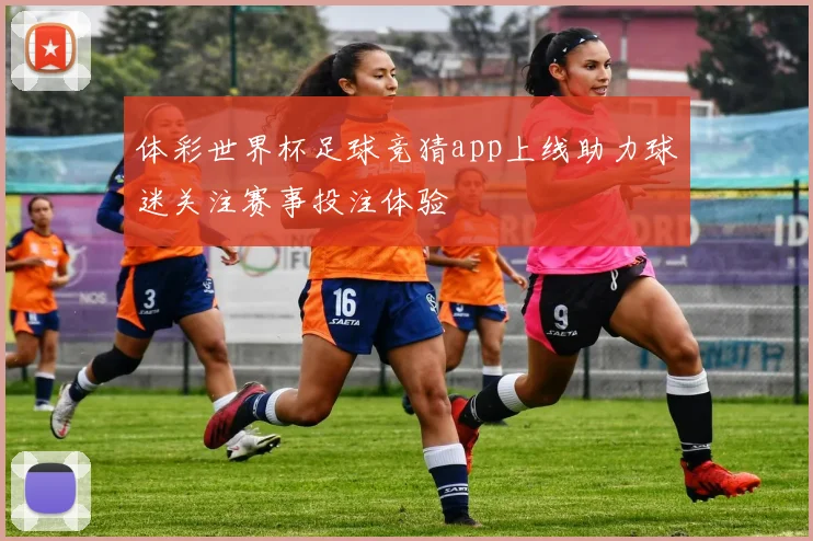 体彩世界杯足球竞猜app上线助力球迷关注赛事投注体验