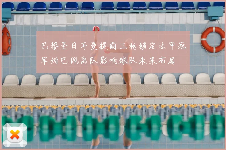 巴黎圣日耳曼提前三轮锁定法甲冠军姆巴佩离队影响球队未来布局
