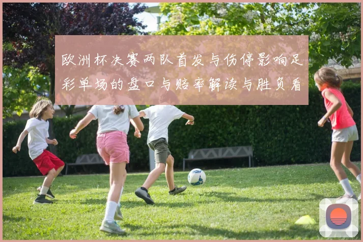 欧洲杯决赛两队首发与伤停影响足彩单场的盘口与赔率解读与胜负看点