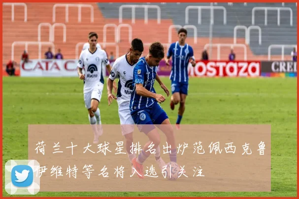 荷兰十大球星排名出炉范佩西克鲁伊维特等名将入选引关注