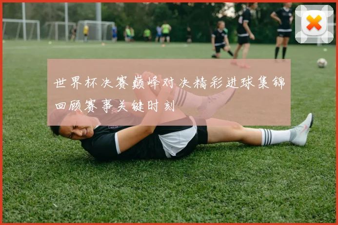 世界杯决赛巅峰对决精彩进球集锦回顾赛事关键时刻