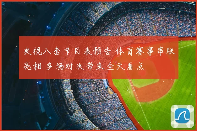 央视八套节目表预告 体育赛事串联亮相 多场对决带来全天看点