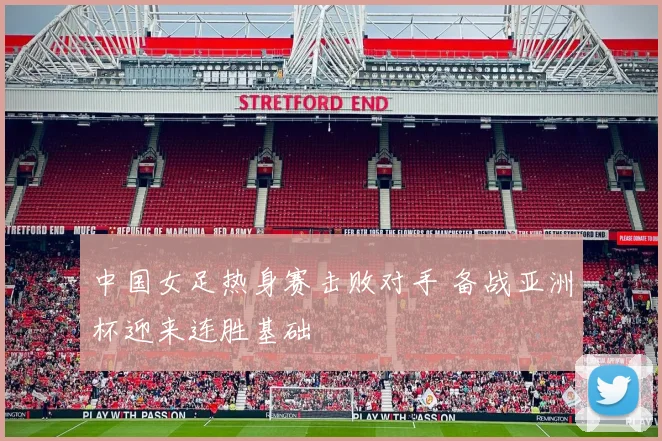 中国女足热身赛击败对手 备战亚洲杯迎来连胜基础