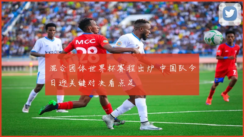 混合团体世界杯赛程出炉 中国队今日迎关键对决看点足