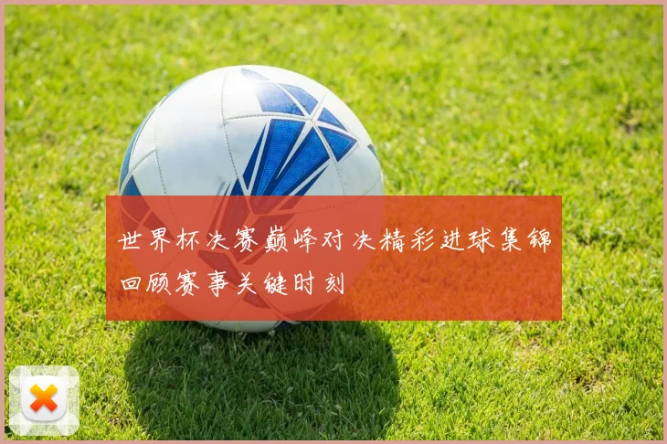 世界杯决赛巅峰对决精彩进球集锦回顾赛事关键时刻