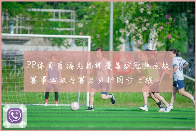 PP体育直播无插件覆盖欧冠焦点战 赛事回放与赛后分析同步上线