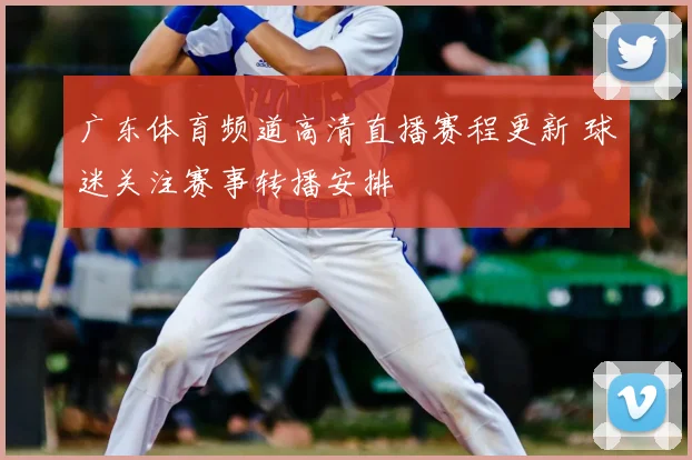 广东体育频道高清直播赛程更新 球迷关注赛事转播安排