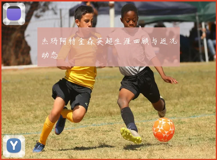 杰玛阿特金森英超生涯回顾与近况动态