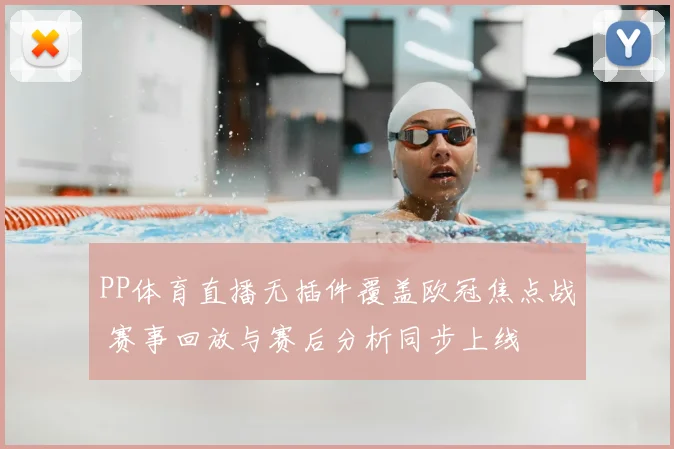 PP体育直播无插件覆盖欧冠焦点战 赛事回放与赛后分析同步上线