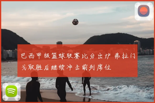 巴西甲级篮球联赛比分出炉 弗拉门戈取胜后继续冲击前列席位