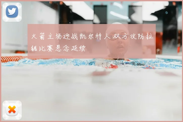 火箭主场迎战凯尔特人 双方攻防拉锯比赛悬念延续