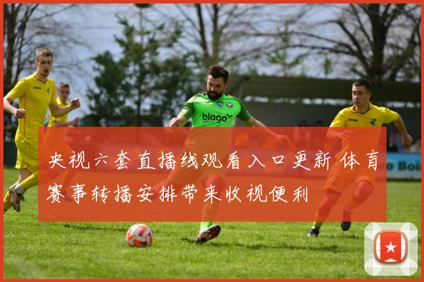 央视六套直播线观看入口更新 体育赛事转播安排带来收视便利