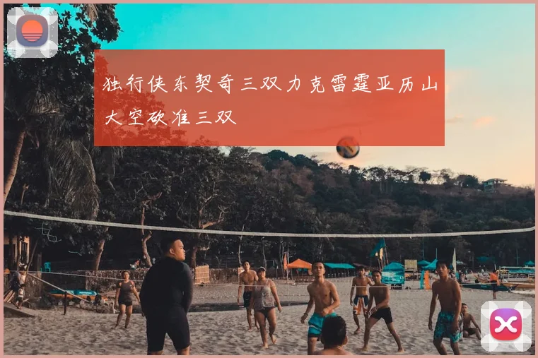 独行侠东契奇三双力克雷霆亚历山大空砍准三双
