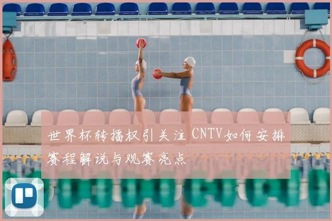 世界杯转播权引关注 CNTV如何安排赛程解说与观赛亮点