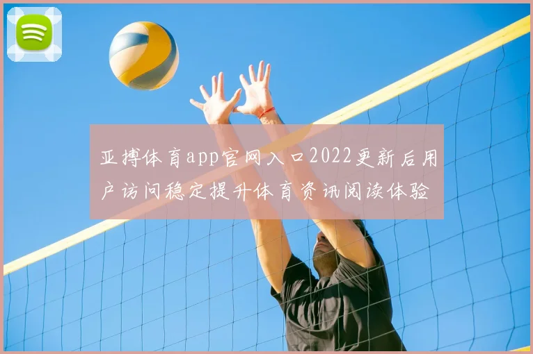 亚搏体育app官网入口2022更新后用户访问稳定提升体育资讯阅读体验
