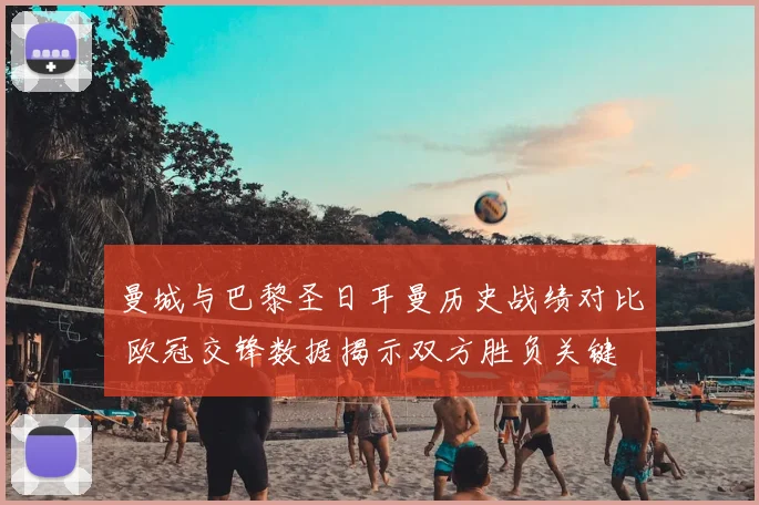 曼城与巴黎圣日耳曼历史战绩对比 欧冠交锋数据揭示双方胜负关键