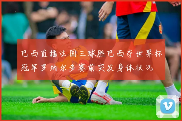 巴西直播法国三球胜巴西夺世界杯冠军罗纳尔多赛前突发身体状况