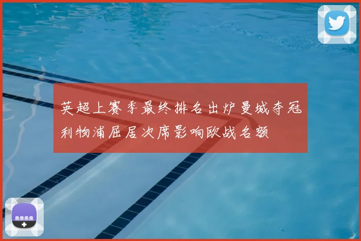 英超上赛季最终排名出炉曼城夺冠利物浦屈居次席影响欧战名额