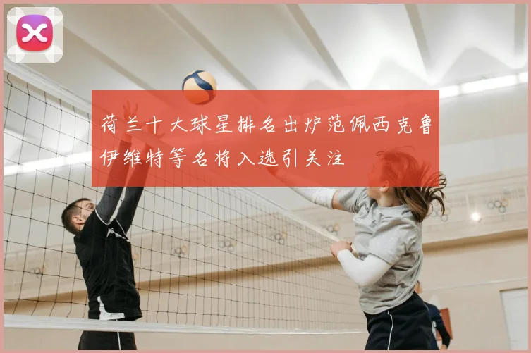 荷兰十大球星排名出炉范佩西克鲁伊维特等名将入选引关注