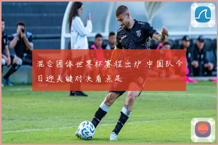 混合团体世界杯赛程出炉 中国队今日迎关键对决看点足