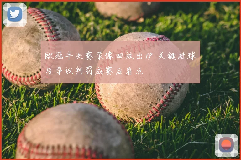 欧冠半决赛录像回放出炉 关键进球与争议判罚成赛后看点