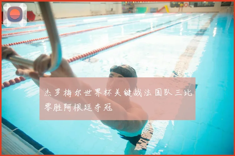 杰罗梅尔世界杯关键战法国队三比零胜阿根廷夺冠