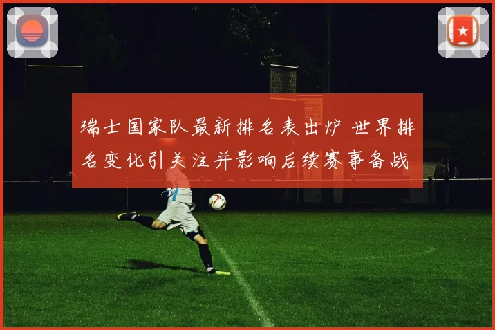 瑞士国家队最新排名表出炉 世界排名变化引关注并影响后续赛事备战