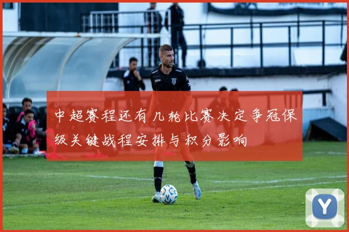 中超赛程还有几轮比赛决定争冠保级关键战程安排与积分影响