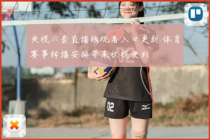 央视六套直播线观看入口更新 体育赛事转播安排带来收视便利
