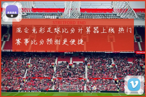 混合竞彩足球比分计算器上线 热门赛事比分预测更便捷