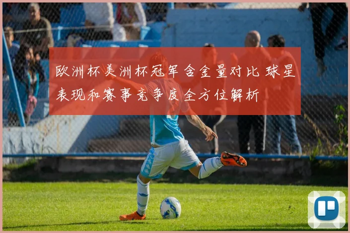 欧洲杯美洲杯冠军含金量对比 球星表现和赛事竞争度全方位解析