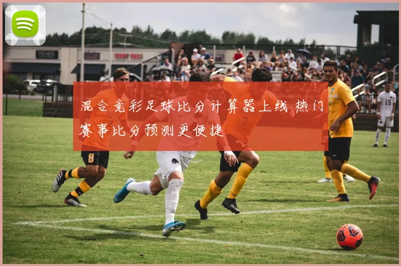 混合竞彩足球比分计算器上线 热门赛事比分预测更便捷