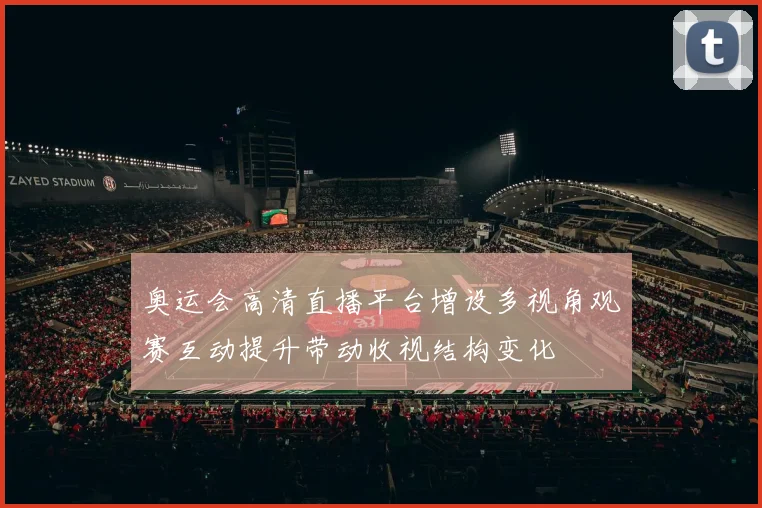 奥运会高清直播平台增设多视角观赛互动提升带动收视结构变化