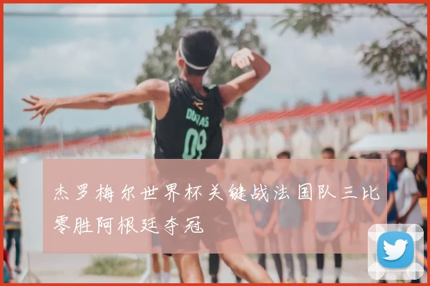 杰罗梅尔世界杯关键战法国队三比零胜阿根廷夺冠