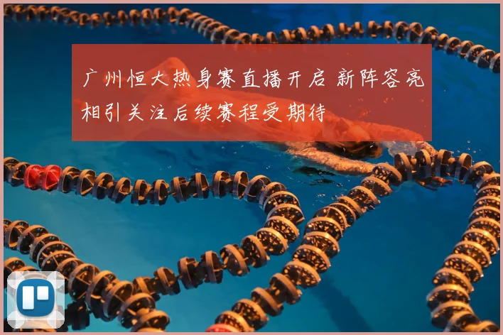 广州恒大热身赛直播开启 新阵容亮相引关注后续赛程受期待