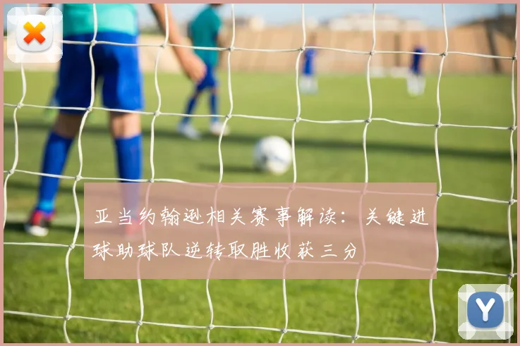 亚当约翰逊相关赛事解读：关键进球助球队逆转取胜收获三分