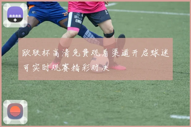 欧联杯高清免费观看渠道开启球迷可实时观赛精彩对决