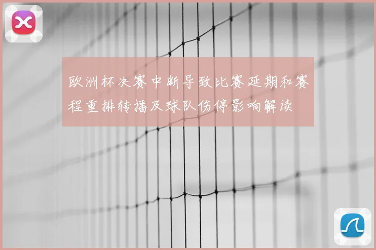 欧洲杯决赛中断导致比赛延期和赛程重排转播及球队伤停影响解读