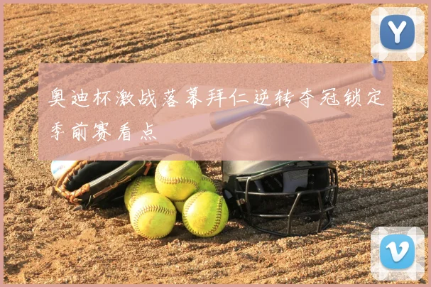 奥迪杯激战落幕拜仁逆转夺冠锁定季前赛看点